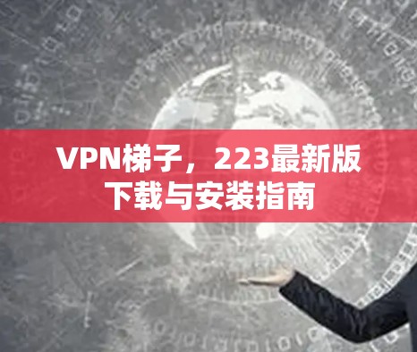 VPN梯子,223最新版下载与安装指南 VPN梯子,223最新版下载与安装指南