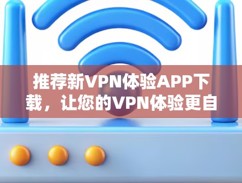 推荐新VPN体验APP下载，让您的VPN体验更自由！