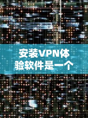 安装VPN体验软件是一个逐步的过程，以下是一个清晰的步骤指南
