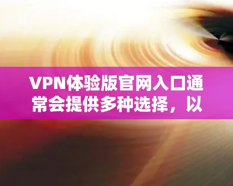 VPN体验版官网入口通常会提供多种选择,以满足用户的不同需求和安全偏好。以下是一些常见的VPN体验版官网入口和入口方式,供参考 VPN体验版官网入口通常会提供多种选择,以满足用户的不同需求和安全偏好。以下是一些常见的VPN体验版官网入口和入口方式,供参考
