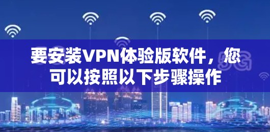 要安装VPN体验版软件，您可以按照以下步骤操作