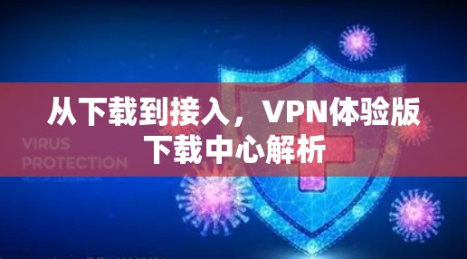 从下载到接入,VPN体验版下载中心解析 从下载到接入,VPN体验版下载中心解析