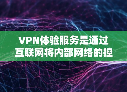 VPN体验服务是通过互联网将内部网络的控制权转移到外部网络来实现的一种技术，提供了多样化的网络访问选项。以下是对VPN体验服务的详细介绍
