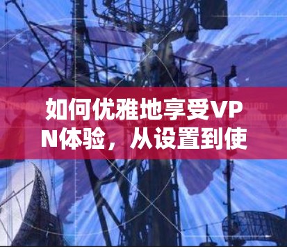 如何优雅地享受VPN体验，从设置到使用