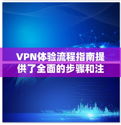 VPN体验流程指南提供了全面的步骤和注意事项，帮助用户顺利使用VPN服务。以下是按照指南总结的步骤和内容，供参考