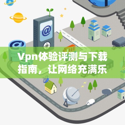 Vpn体验评测与下载指南,让网络充满乐趣与挑战 Vpn体验评测与下载指南,让网络充满乐趣与挑战