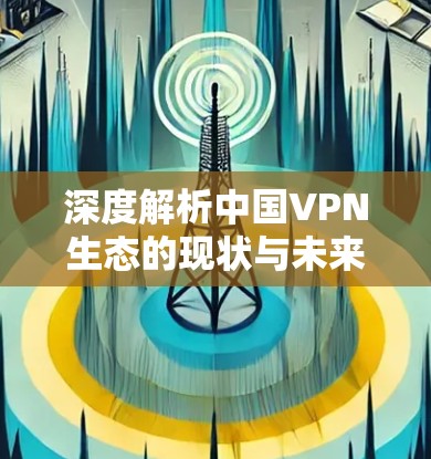 深度解析中国VPN生态的现状与未来 深度解析中国VPN生态的现状与未来