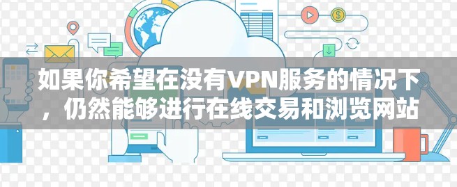 如果你希望在没有VPN服务的情况下,仍然能够进行在线交易和浏览网站,或者需要通过VPN来连接不同地区的互联网,以下是一些替代方案 如果你希望在没有VPN服务的情况下,仍然能够进行在线交易和浏览网站,或者需要通过VPN来连接不同地区的互联网,以下是一些替代方案