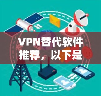 VPN替代软件推荐，以下是几种常用的VPN软件，它们各有特点，适合不同的需求。这些软件通常比较成熟，功能强大，适合追求稳定性和速度的用户