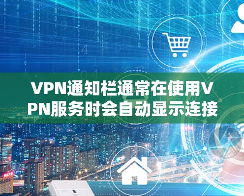 VPN通知栏通常在使用VPN服务时会自动显示连接到的服务器信息，例如服务器的IP地址、端口、服务器地址等。以下是查看和修改通知栏的主要步骤和方法