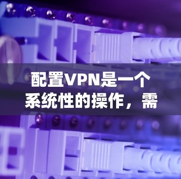 配置VPN是一个系统性的操作，需要仔细执行以确保安全。以下是一步步的指南