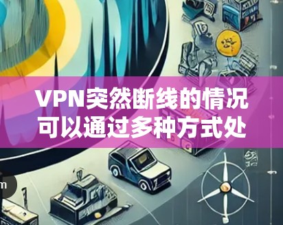 VPN突然断线的情况可以通过多种方式处理，具体步骤如下