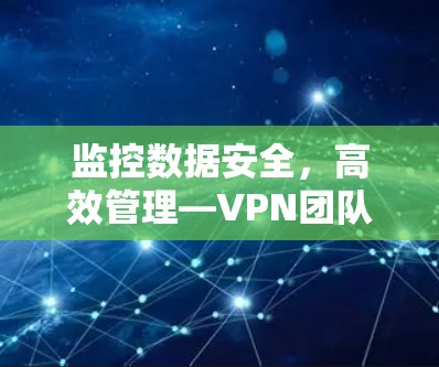 监控数据安全,高效管理—VPN团队的角色与使命 监控数据安全,高效管理—VPN团队的角色与使命