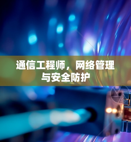 通信工程师,网络管理与安全防护 通信工程师,网络管理与安全防护