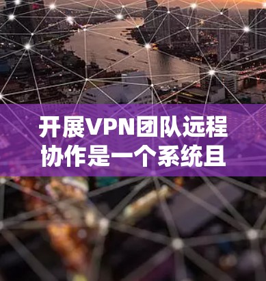 开展VPN团队远程协作是一个系统且高效的过程，旨在通过网络协作满足团队成员的需求，同时保持实时联系。以下是一个清晰、系统的总结