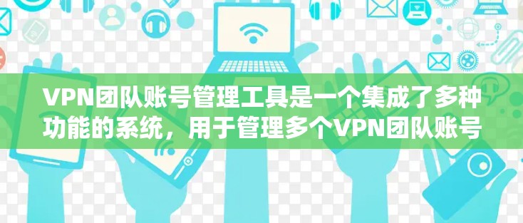 VPN团队账号管理工具是一个集成了多种功能的系统，用于管理多个VPN团队账号以保障团队内部用户的安全和数据安全。以下是对该领域的一些总结和建议