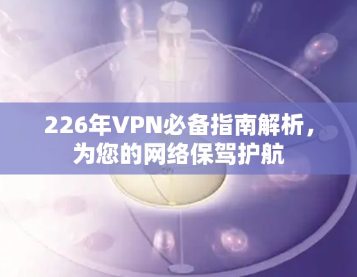 226年VPN必备指南解析,为您的网络保驾护航 226年VPN必备指南解析,为您的网络保驾护航