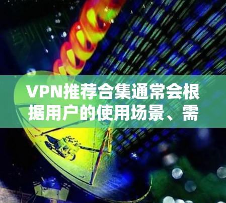 VPN推荐合集通常会根据用户的使用场景、需求和隐私保护等因素进行推荐。以下是一些常见的VPN推荐合集，涵盖了不同的使用场景和功能