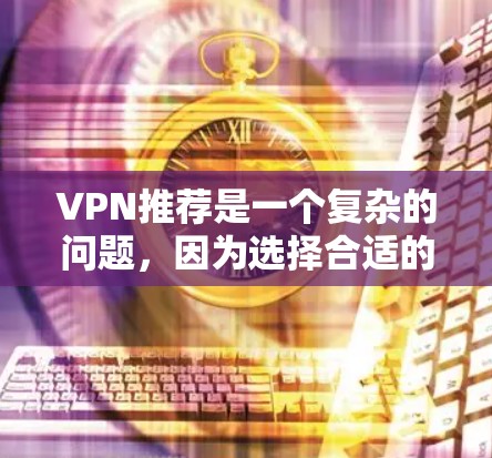 VPN推荐是一个复杂的问题,因为选择合适的VPN服务需要考虑多个因素,包括速度、安全性、覆盖范围、隐私保护等。以下是一些常见的VPN推荐列表,供你参考 VPN推荐是一个复杂的问题,因为选择合适的VPN服务需要考虑多个因素,包括速度、安全性、覆盖范围、隐私保护等。以下是一些常见的VPN推荐列表,供你参考