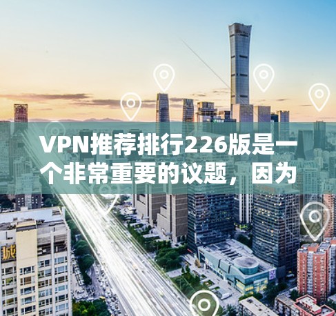 VPN推荐排行226版是一个非常重要的议题,因为它涉及到用户在寻找VPN服务时的决策。以下是根据226年的技术发展和用户需求调整后的VPN推荐排行 VPN推荐排行226版是一个非常重要的议题,因为它涉及到用户在寻找VPN服务时的决策。以下是根据226年的技术发展和用户需求调整后的VPN推荐排行