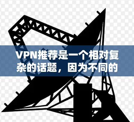VPN推荐是一个相对复杂的话题，因为不同的VPN服务有不同的特点和优势。以下是一些常见的VPN推荐平台，供您参考