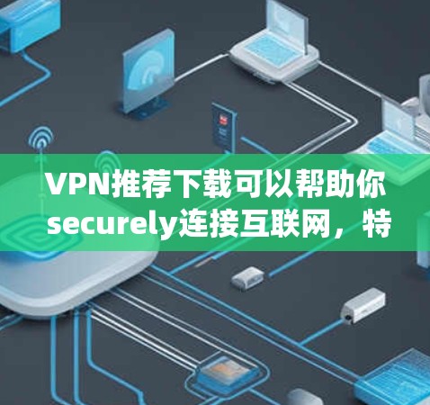 VPN推荐下载可以帮助你 securely连接互联网，特别是在网络不稳定或需要长时间访问的情况下。以下是一些推荐的VPN软件，适合你下载并使用