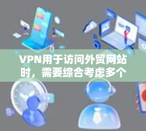 VPN用于访问外贸网站时，需要综合考虑多个因素以确保安全、合规和高效。以下是一步步的建议