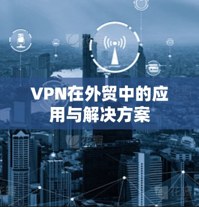 VPN在外贸中的应用与解决方案