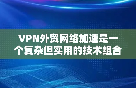 VPN外贸网络加速是一个复杂但实用的技术组合,结合了VPN的安全性、多设备的兼容性和网络加速的性能提升,用于确保高效、安全且符合国际规范的视频流传输。以下是如何逐步实现这一技术的建议 VPN外贸网络加速是一个复杂但实用的技术组合,结合了VPN的安全性、多设备的兼容性和网络加速的性能提升,用于确保高效、安全且符合国际规范的视频流传输。以下是如何逐步实现这一技术的建议
