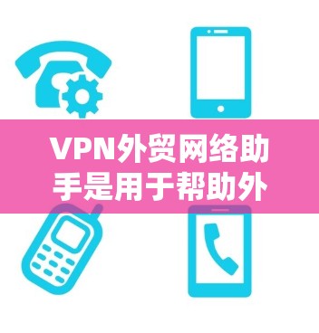 VPN外贸网络助手是用于帮助外贸商家或客户选择和使用VPN的工具。以下是关于这些网络助手的详细分析 VPN外贸网络助手是用于帮助外贸商家或客户选择和使用VPN的工具。以下是关于这些网络助手的详细分析