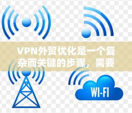 VPN外贸优化是一个复杂而关键的步骤，需要综合考虑多个因素。以下是对该问题的分步说明