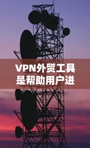 VPN外贸工具是帮助用户进行国际电子商务的工具，主要包括VPN服务提供商、支付工具和物流工具。以下是对这些工具的详细分析和推荐