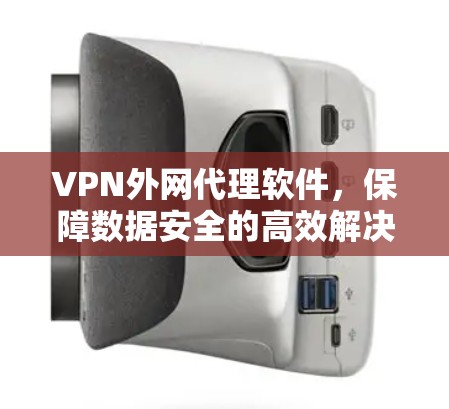 VPN外网代理软件,保障数据安全的高效解决方案 VPN外网代理软件,保障数据安全的高效解决方案