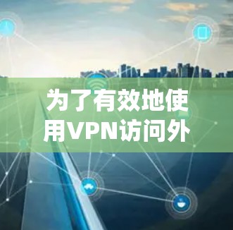 为了有效地使用VPN访问外网资源,您可以按照以下步骤进行系统学习和实践 为了有效地使用VPN访问外网资源,您可以按照以下步骤进行系统学习和实践