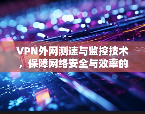 VPN外网测速与监控技术,保障网络安全与效率的双刃剑 VPN外网测速与监控技术,保障网络安全与效率的双刃剑