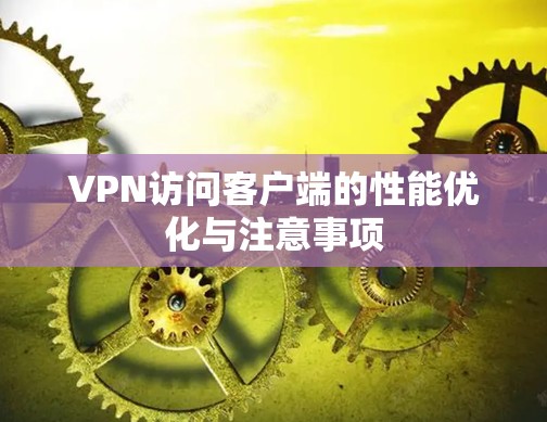 VPN访问客户端的性能优化与注意事项 VPN访问客户端的性能优化与注意事项