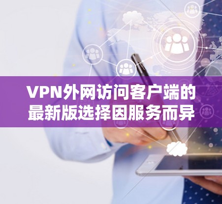 VPN外网访问客户端的最新版选择因服务而异,以下是一些常用的 VPN 应用程序和工具,适合用于访问网络 VPN外网访问客户端的最新版选择因服务而异,以下是一些常用的 VPN 应用程序和工具,适合用于访问网络