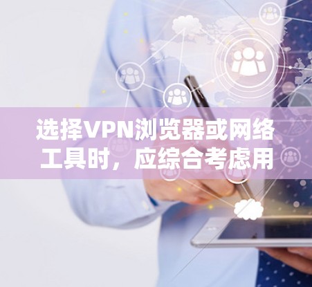 选择VPN浏览器或网络工具时,应综合考虑用户的具体需求、设备配置、使用的场景以及对功能的期望。以下是对如何选择和推荐这些软件的总结 选择VPN浏览器或网络工具时,应综合考虑用户的具体需求、设备配置、使用的场景以及对功能的期望。以下是对如何选择和推荐这些软件的总结