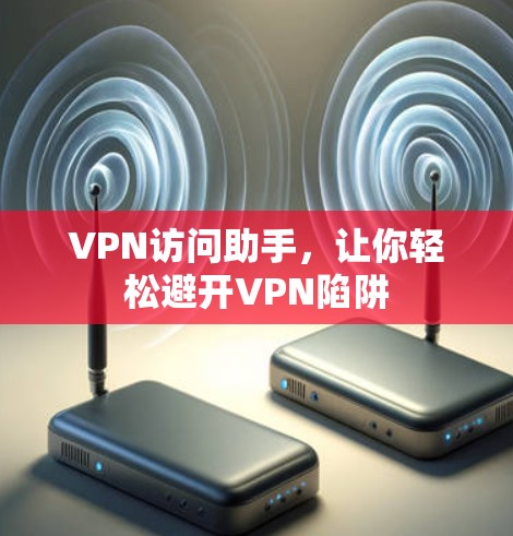 VPN访问助手，让你轻松避开VPN陷阱