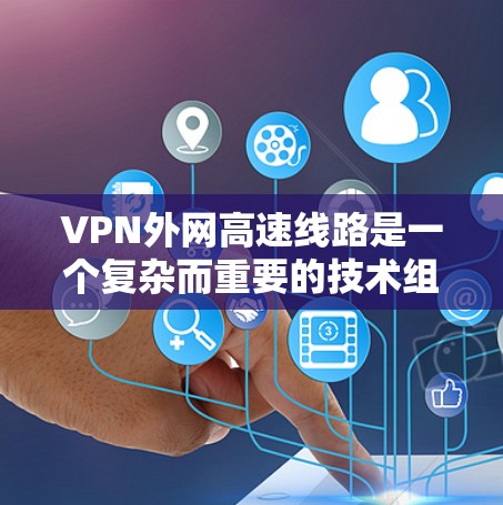 VPN外网高速线路是一个复杂而重要的技术组合，涉及多个方面的工作。以下是对该领域的详细介绍