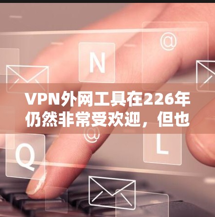 VPN外网工具在226年仍然非常受欢迎,但也需要根据自己的需求和安全情况来选择。以下是一些主要的VPN工具推荐,它们在226年仍然值得考虑 VPN外网工具在226年仍然非常受欢迎,但也需要根据自己的需求和安全情况来选择。以下是一些主要的VPN工具推荐,它们在226年仍然值得考虑