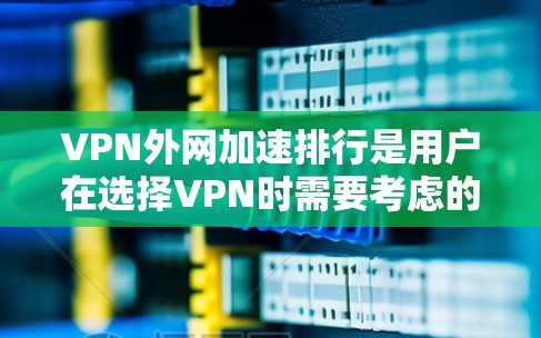 VPN外网加速排行是用户在选择VPN时需要考虑的重要因素之一。VPN可以帮助用户快速连接到互联网，避免因为网络延迟或其他问题影响用户体验。以下是几个推荐的VPN平台及其特点