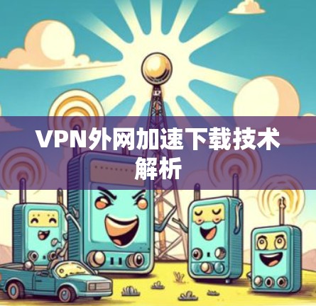 VPN外网加速下载技术解析
