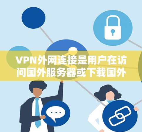 VPN外网连接是用户在访问国外服务器或下载国外文件时需要进行的操作。以下是一些常用的方法和步骤，适用于不同设备和平台