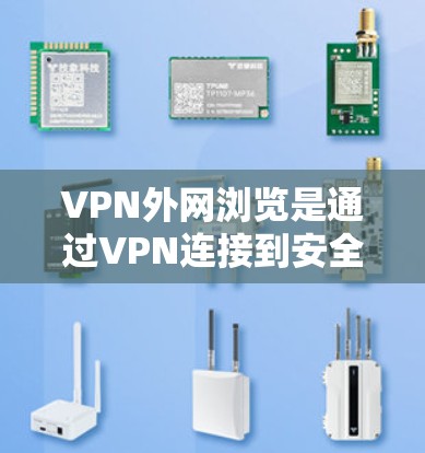 VPN外网浏览是通过VPN连接到安全、私密的网络来访问网页或下载文件服务。以下是详细的步骤和建议