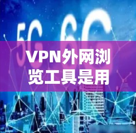 VPN外网浏览工具是用于访问不同国家VPN网站的服务工具，主要包括以下几种类型
