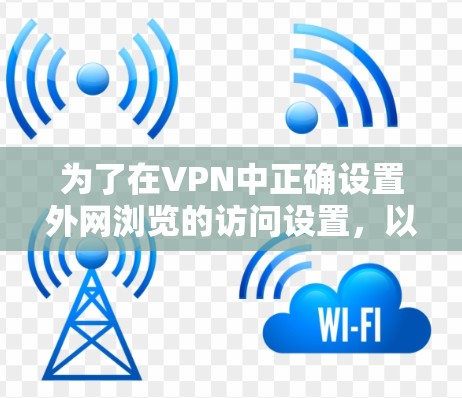 为了在VPN中正确设置外网浏览的访问设置,以下是一个清晰的步骤指南,帮助您顺利完成设置 为了在VPN中正确设置外网浏览的访问设置,以下是一个清晰的步骤指南,帮助您顺利完成设置