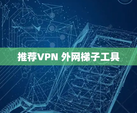 推荐VPN 外网梯子工具 推荐VPN 外网梯子工具