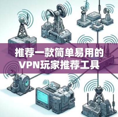 推荐一款简单易用的VPN玩家推荐工具 推荐一款简单易用的VPN玩家推荐工具