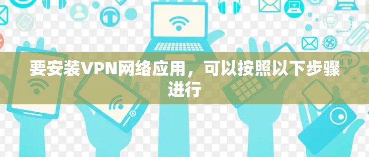 要安装VPN网络应用,可以按照以下步骤进行 要安装VPN网络应用,可以按照以下步骤进行